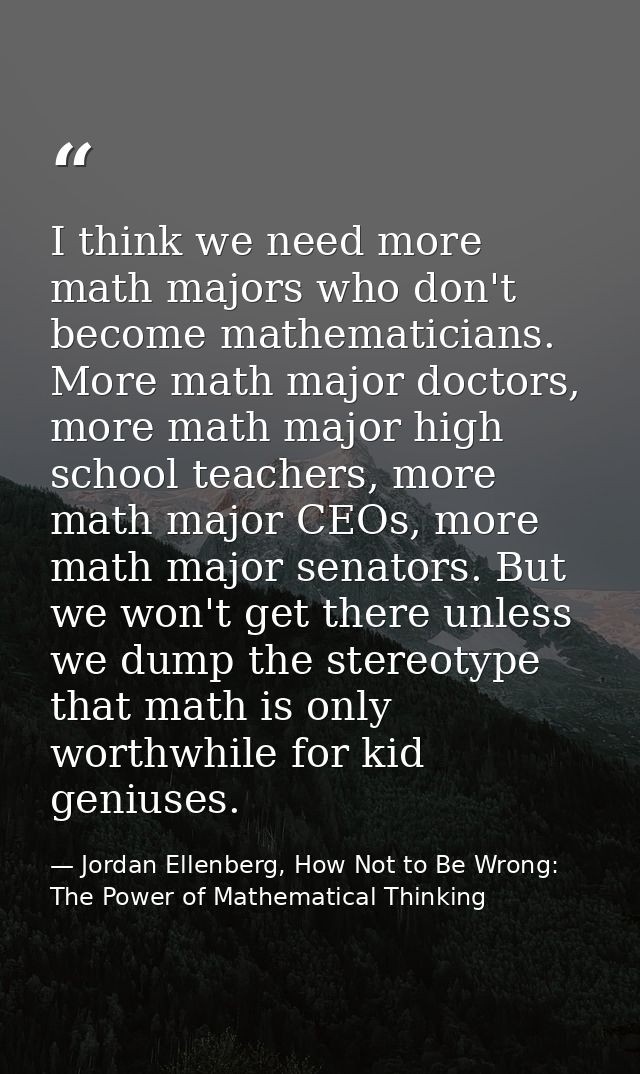 I think we need more math majors who don't become mathematicians. More math major doctors, more math major high school t — Jordan Ellenberg, How Not to Be Wrong: The Power of Mathematical Thinking