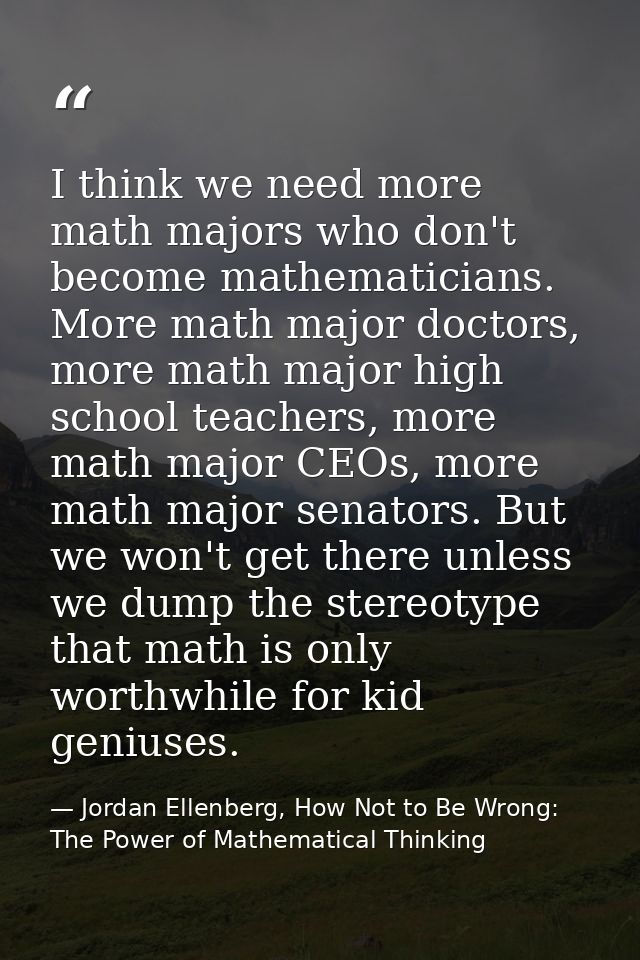 I think we need more math majors who don't become mathematicians. More math major doctors, more math major high school t — Jordan Ellenberg, How Not to Be Wrong: The Power of Mathematical Thinking