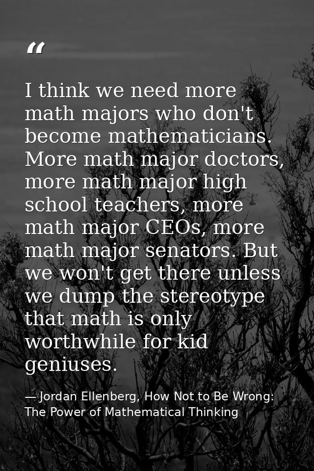 I think we need more math majors who don't become mathematicians. More math major doctors, more math major high school t — Jordan Ellenberg, How Not to Be Wrong: The Power of Mathematical Thinking