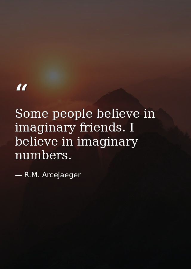 Some people believe in imaginary friends. I believe in imaginary numbers. — R.M. ArceJaeger