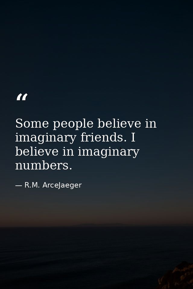Some people believe in imaginary friends. I believe in imaginary numbers. — R.M. ArceJaeger