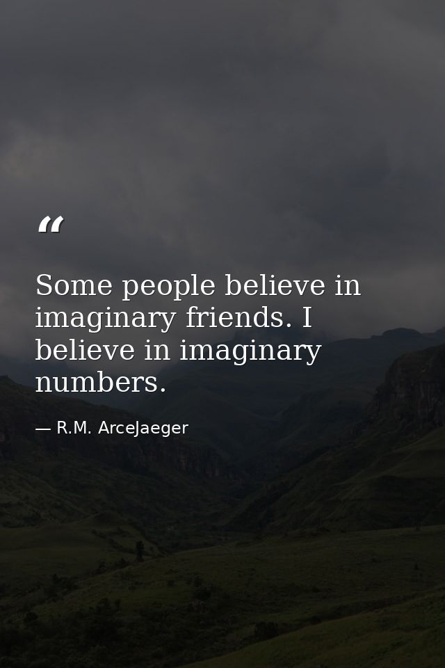Some people believe in imaginary friends. I believe in imaginary numbers. — R.M. ArceJaeger