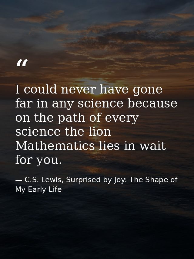 I could never have gone far in any science because on the path of every science the lion Mathematics lies in wait for yo — C.S. Lewis, Surprised by Joy: The Shape of My Early Life