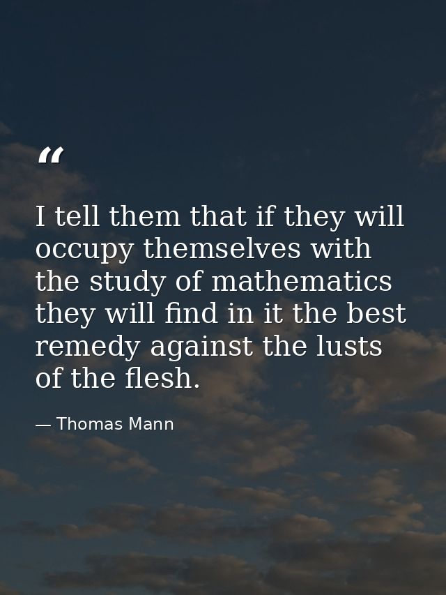 I tell them that if they will occupy themselves with the study of mathematics they will find in it the best remedy again — Thomas Mann