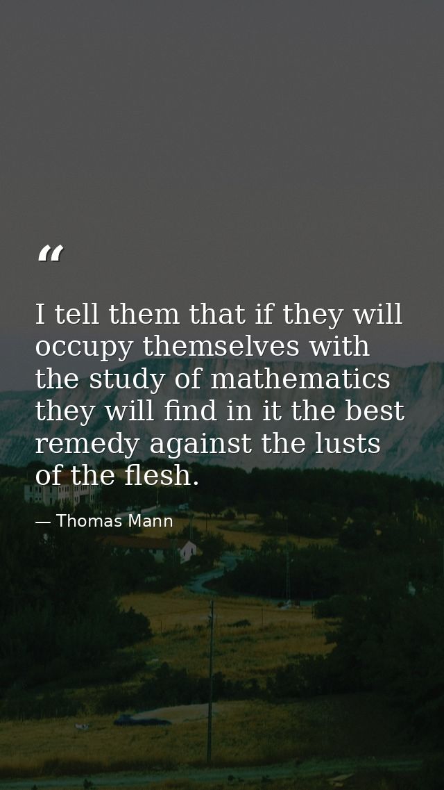 I tell them that if they will occupy themselves with the study of mathematics they will find in it the best remedy again — Thomas Mann