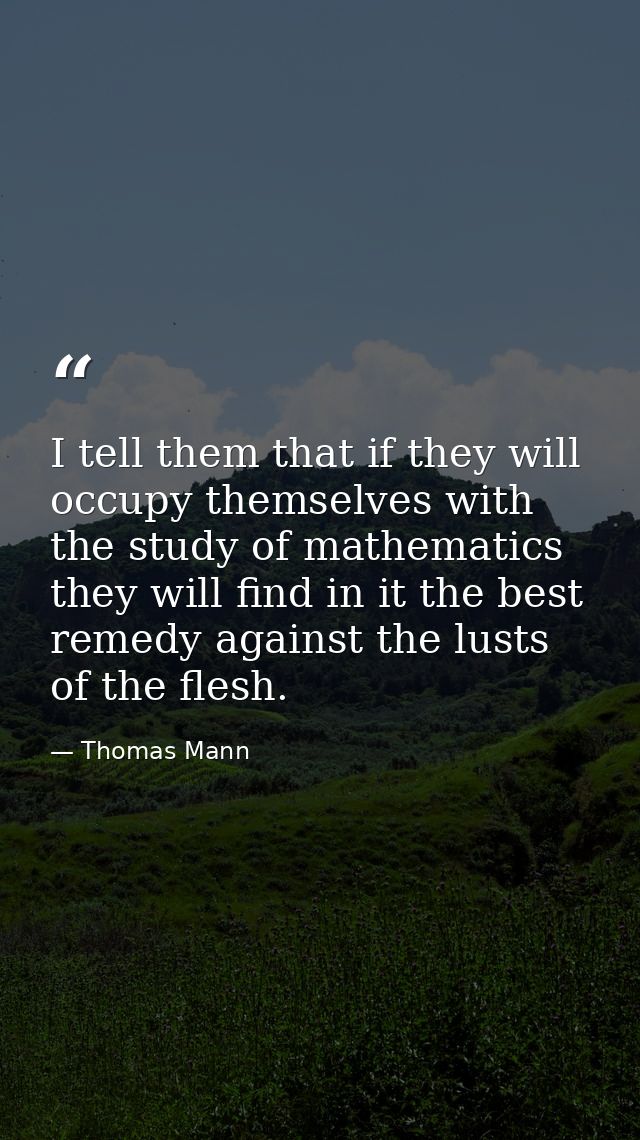 I tell them that if they will occupy themselves with the study of mathematics they will find in it the best remedy again — Thomas Mann