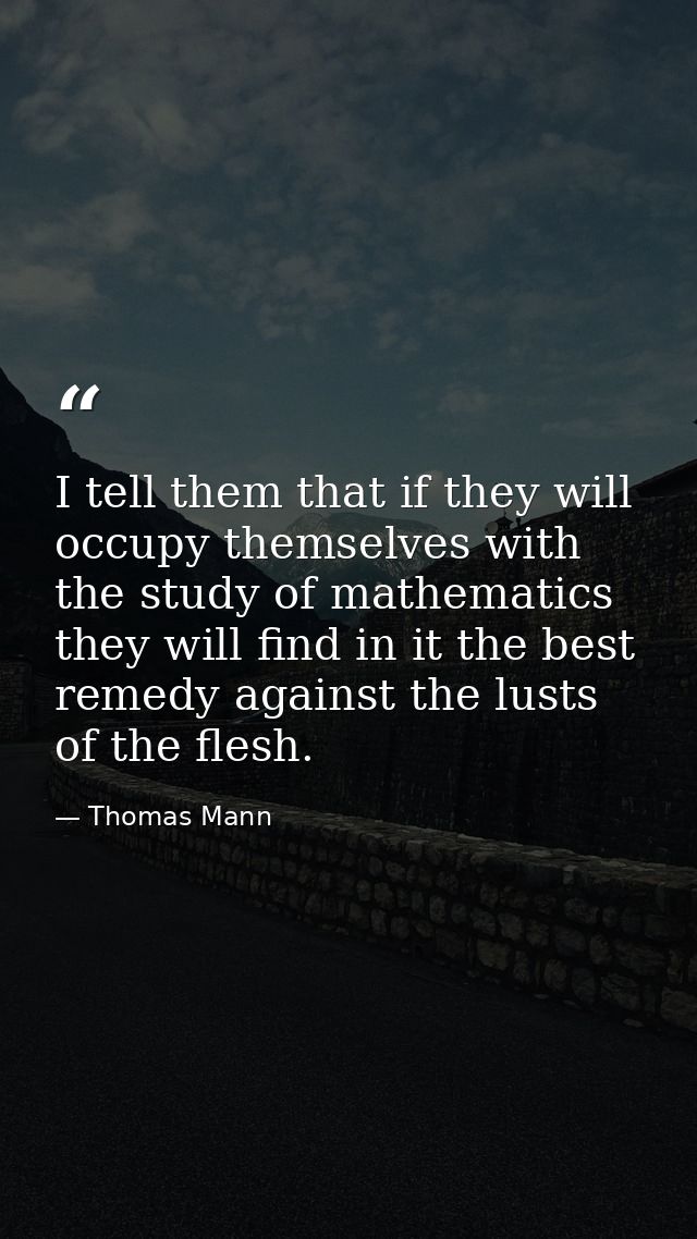 I tell them that if they will occupy themselves with the study of mathematics they will find in it the best remedy again — Thomas Mann