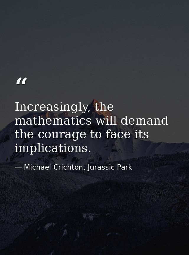 Increasingly, the mathematics will demand the courage to face its implications. — Michael Crichton, Jurassic Park