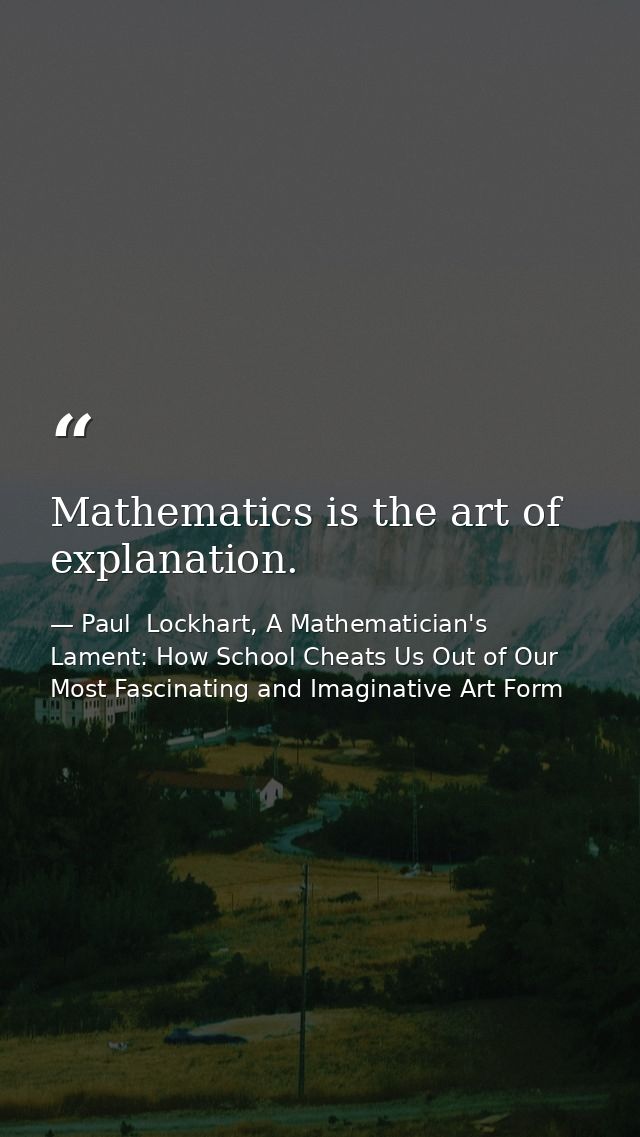 Mathematics is the art of explanation. — Paul  Lockhart, A Mathematician's Lament: How School Cheats Us Out of Our Most Fascinating and Imaginative Art Form