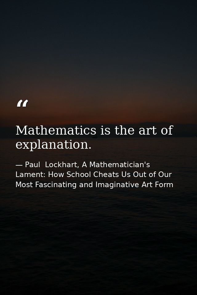 Mathematics is the art of explanation. — Paul  Lockhart, A Mathematician's Lament: How School Cheats Us Out of Our Most Fascinating and Imaginative Art Form