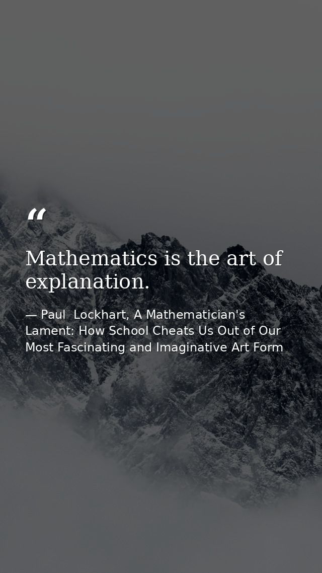 Mathematics is the art of explanation. — Paul  Lockhart, A Mathematician's Lament: How School Cheats Us Out of Our Most Fascinating and Imaginative Art Form