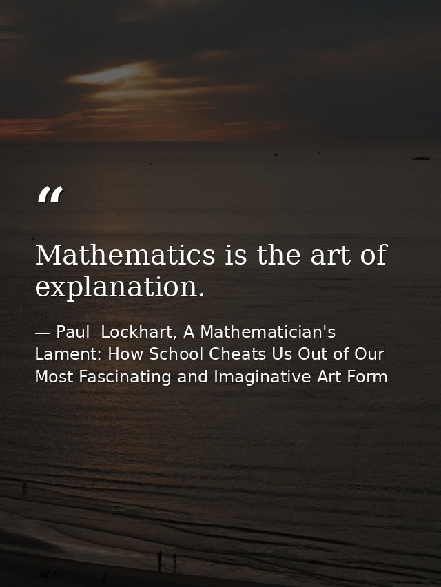Mathematics is the art of explanation. — Paul  Lockhart, A Mathematician's Lament: How School Cheats Us Out of Our Most Fascinating and Imaginative Art Form