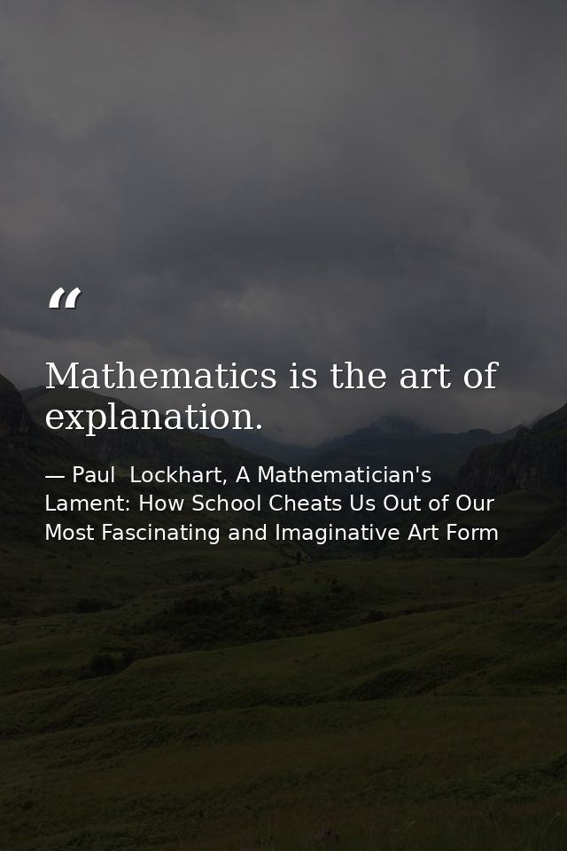 Mathematics is the art of explanation. — Paul  Lockhart, A Mathematician's Lament: How School Cheats Us Out of Our Most Fascinating and Imaginative Art Form