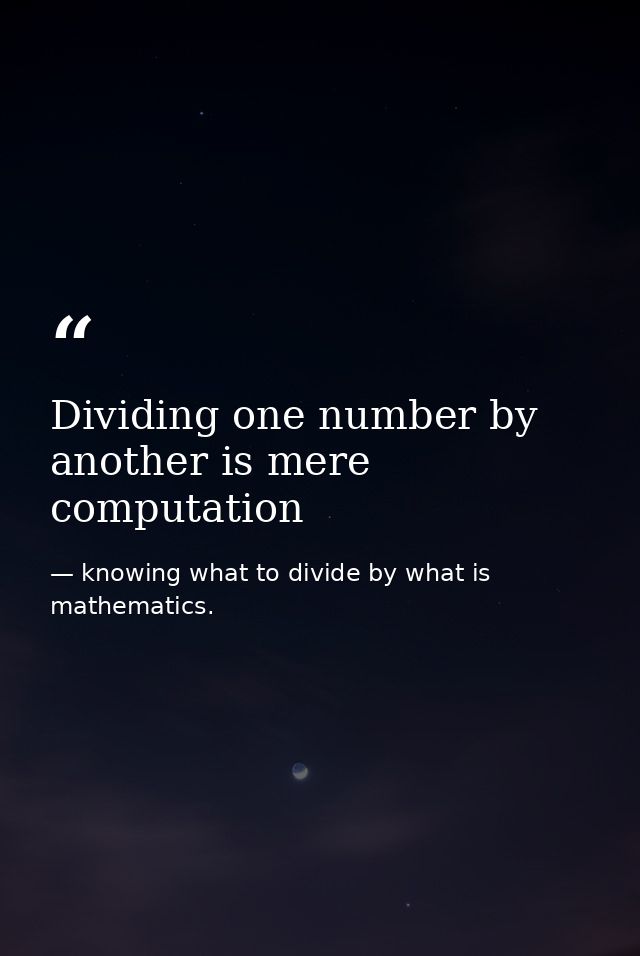 Dividing one number by another is mere computation — knowing what to divide by what is mathematics.