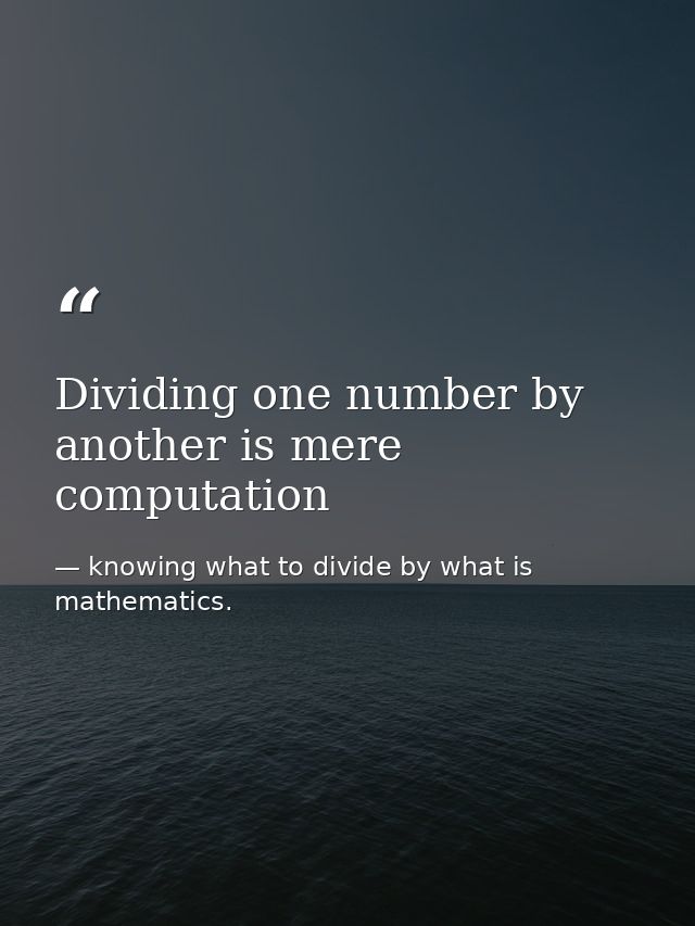 Dividing one number by another is mere computation — knowing what to divide by what is mathematics.