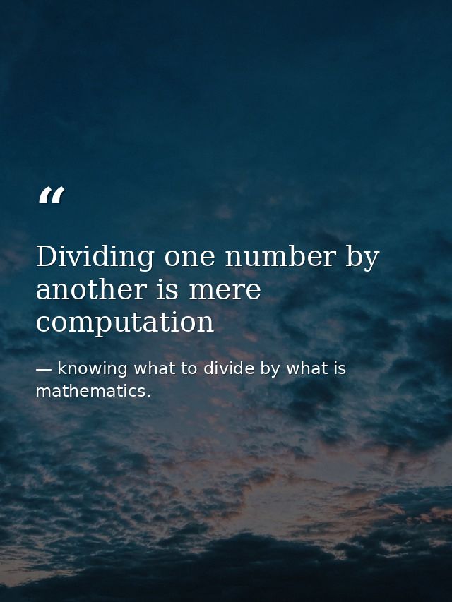 Dividing one number by another is mere computation — knowing what to divide by what is mathematics.