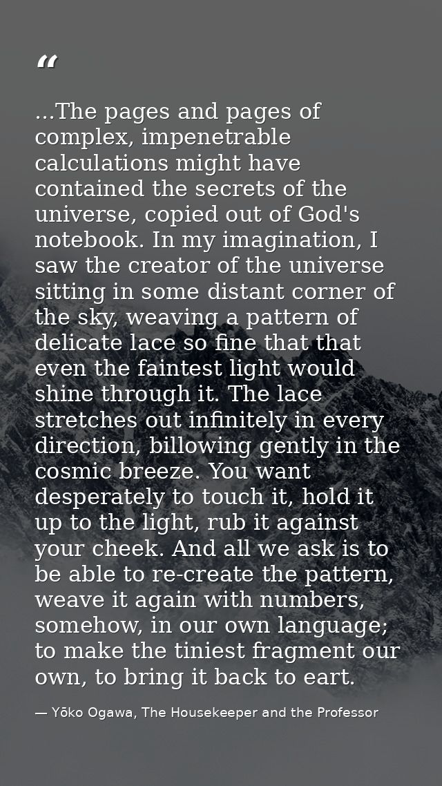 ...The pages and pages of complex, impenetrable calculations might have contained the secrets of the universe, copied ou — Yōko Ogawa, The Housekeeper and the Professor