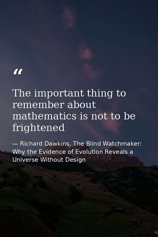 The important thing to remember about mathematics is not to be frightened — Richard Dawkins, The Blind Watchmaker: Why the Evidence of Evolution Reveals a Universe Without Design