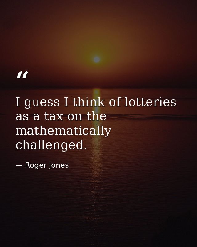 I guess I think of lotteries as a tax on the mathematically challenged. — Roger Jones