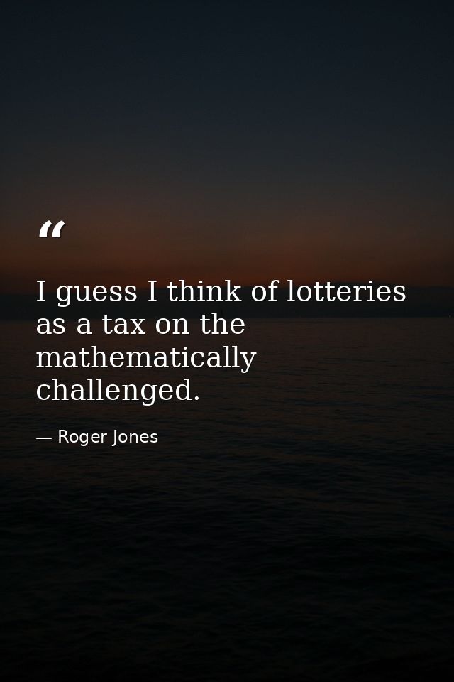 I guess I think of lotteries as a tax on the mathematically challenged. — Roger Jones