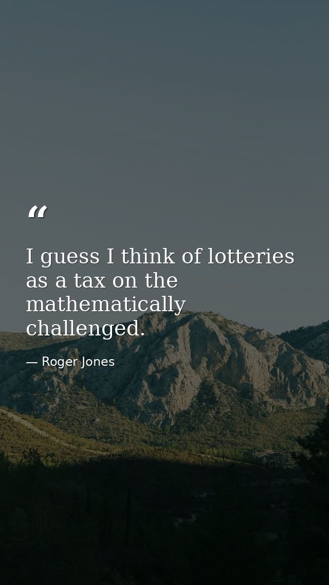 I guess I think of lotteries as a tax on the mathematically challenged. — Roger Jones