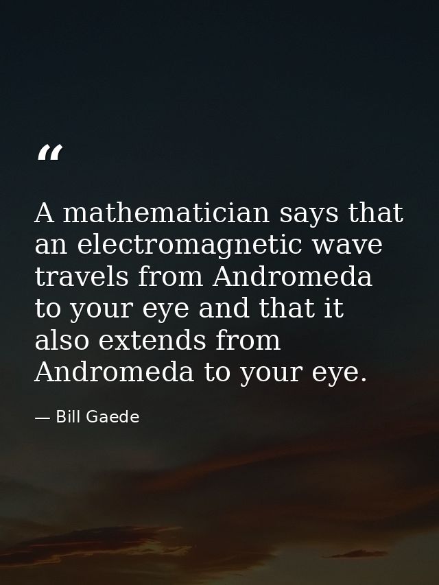 A mathematician says that an electromagnetic wave travels from Andromeda to your eye and that it also extends from Andro — Bill Gaede