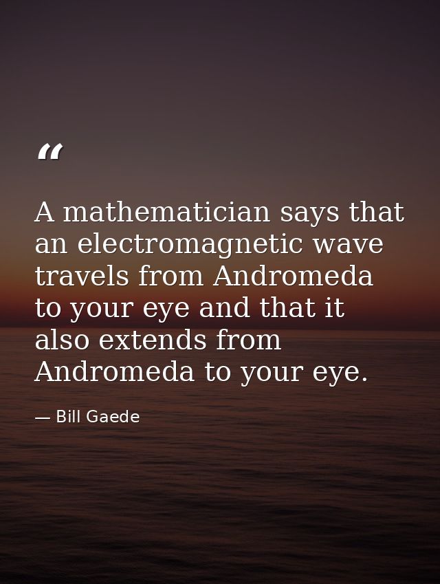 A mathematician says that an electromagnetic wave travels from Andromeda to your eye and that it also extends from Andro — Bill Gaede