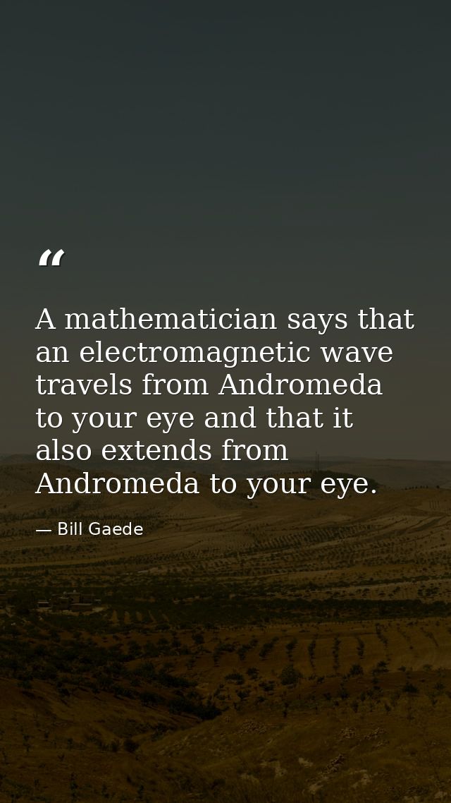 A mathematician says that an electromagnetic wave travels from Andromeda to your eye and that it also extends from Andro — Bill Gaede
