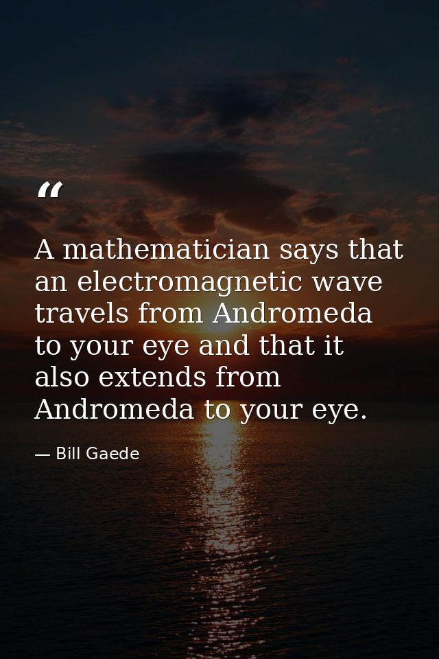 A mathematician says that an electromagnetic wave travels from Andromeda to your eye and that it also extends from Andro — Bill Gaede