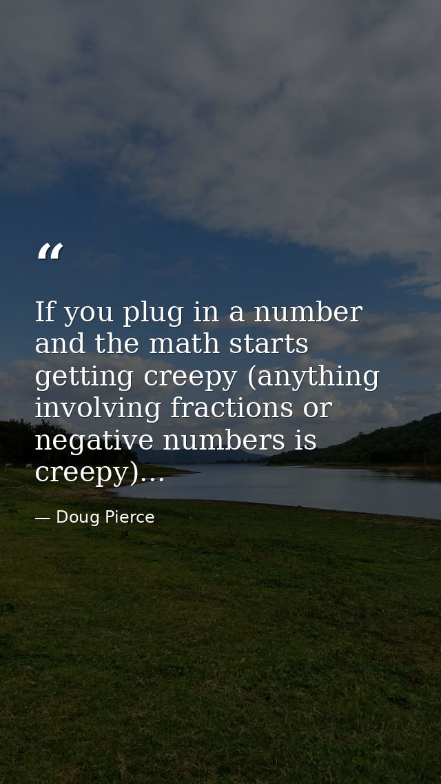 If you plug in a number and the math starts getting creepy (anything involving fractions or negative numbers is creepy). — Doug Pierce