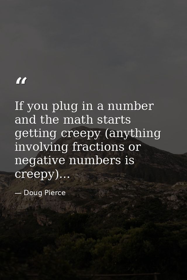 If you plug in a number and the math starts getting creepy (anything involving fractions or negative numbers is creepy). — Doug Pierce