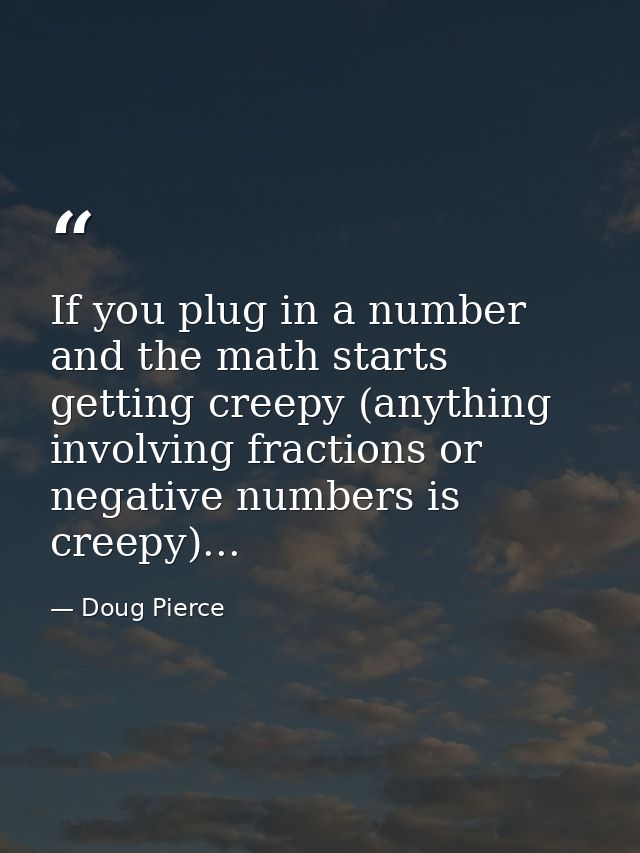 If you plug in a number and the math starts getting creepy (anything involving fractions or negative numbers is creepy). — Doug Pierce