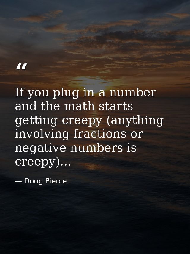 If you plug in a number and the math starts getting creepy (anything involving fractions or negative numbers is creepy). — Doug Pierce