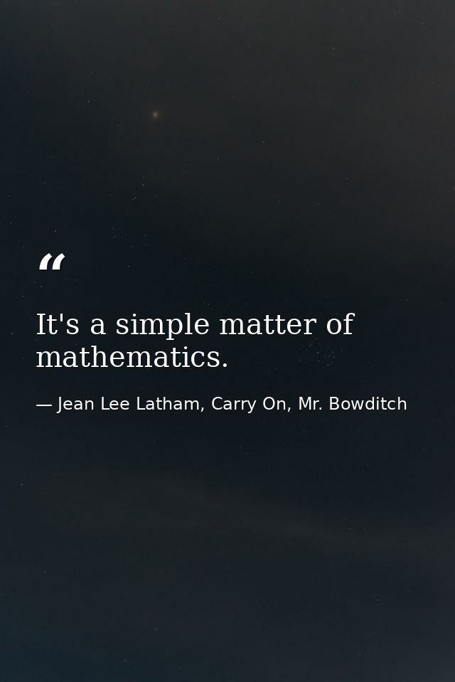 It's a simple matter of mathematics. — Jean Lee Latham, Carry On, Mr. Bowditch