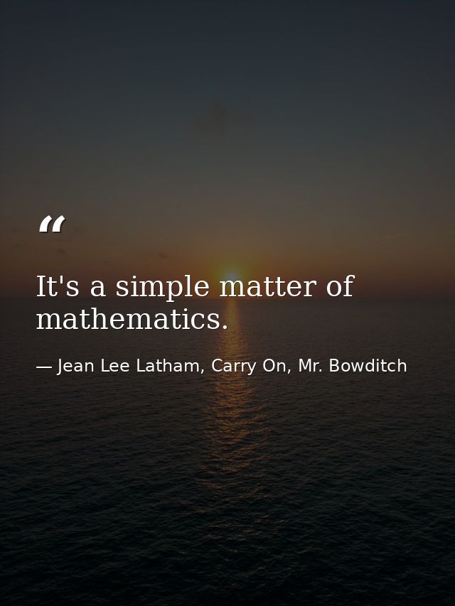 It's a simple matter of mathematics. — Jean Lee Latham, Carry On, Mr. Bowditch