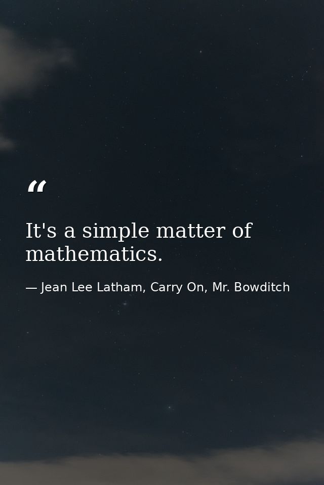 It's a simple matter of mathematics. — Jean Lee Latham, Carry On, Mr. Bowditch