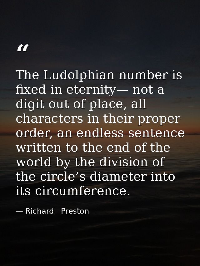 The Ludolphian number is fixed in eternity— not a digit out of place, all characters in their proper order, an endless s — Richard   Preston