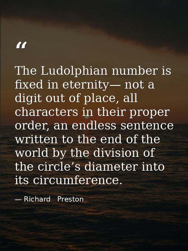 The Ludolphian number is fixed in eternity— not a digit out of place, all characters in their proper order, an endless s — Richard   Preston
