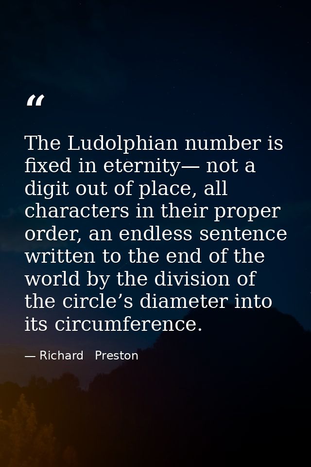 The Ludolphian number is fixed in eternity— not a digit out of place, all characters in their proper order, an endless s — Richard   Preston