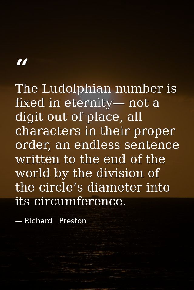 The Ludolphian number is fixed in eternity— not a digit out of place, all characters in their proper order, an endless s — Richard   Preston