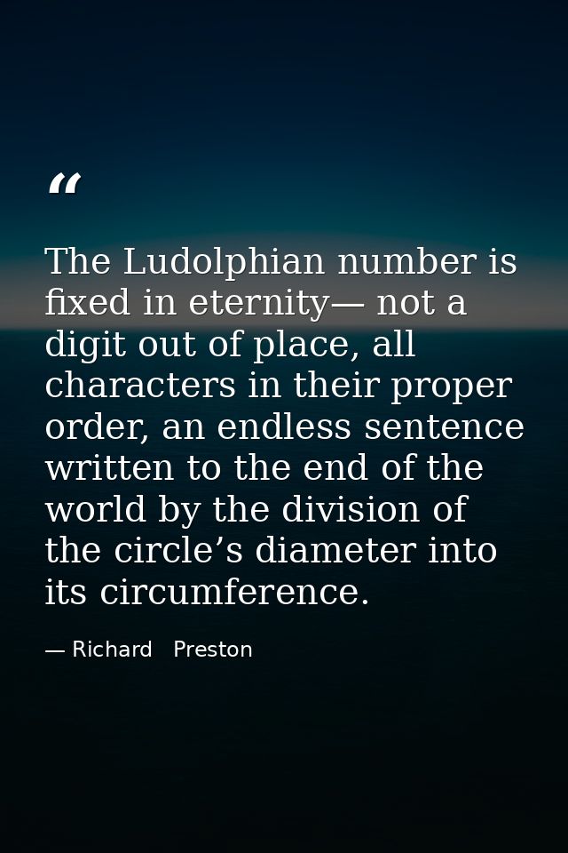 The Ludolphian number is fixed in eternity— not a digit out of place, all characters in their proper order, an endless s — Richard   Preston