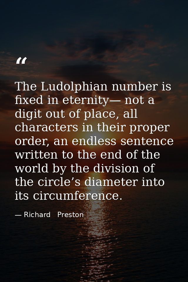 The Ludolphian number is fixed in eternity— not a digit out of place, all characters in their proper order, an endless s — Richard   Preston