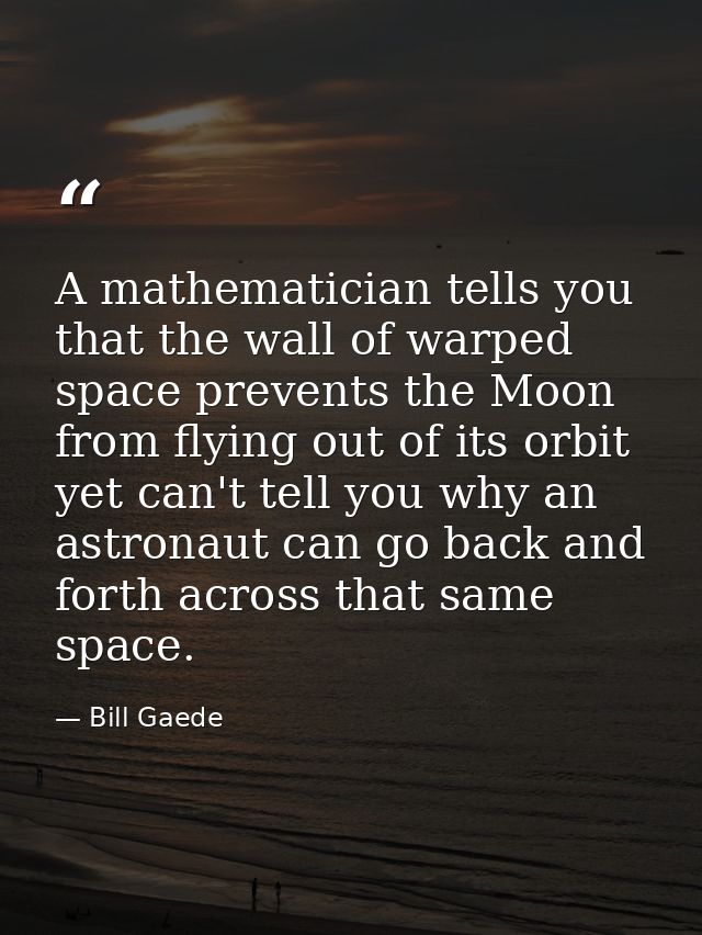A mathematician tells you that the wall of warped space prevents the Moon from flying out of its orbit yet can't tell yo — Bill Gaede