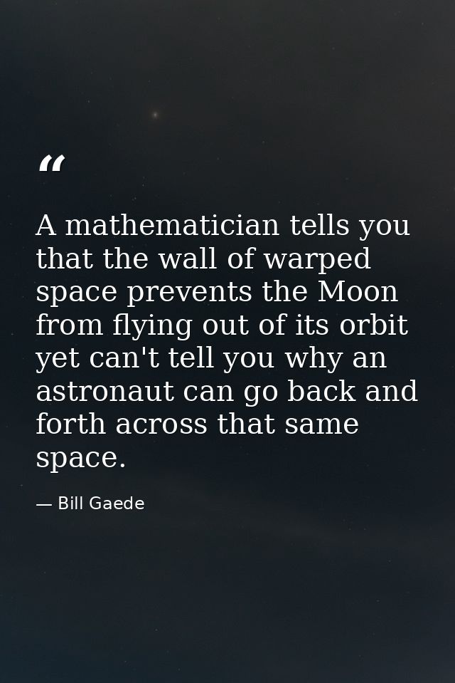A mathematician tells you that the wall of warped space prevents the Moon from flying out of its orbit yet can't tell yo — Bill Gaede
