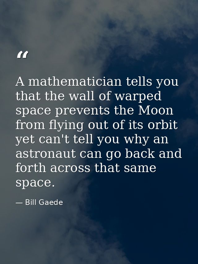 A mathematician tells you that the wall of warped space prevents the Moon from flying out of its orbit yet can't tell yo — Bill Gaede