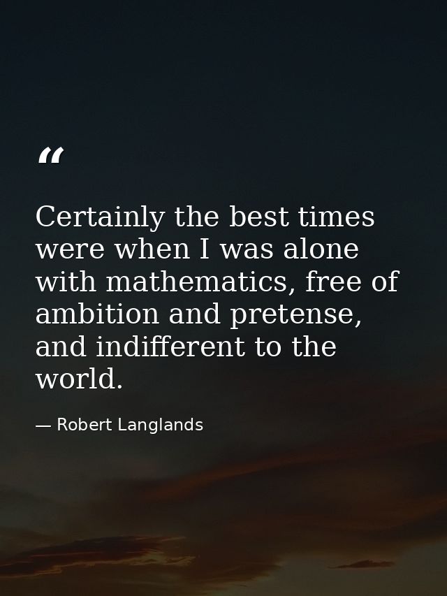 Certainly the best times were when I was alone with mathematics, free of ambition and pretense, and indifferent to the w — Robert Langlands