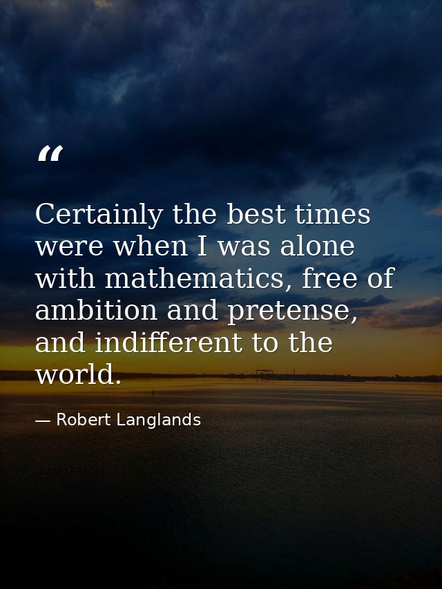 Certainly the best times were when I was alone with mathematics, free of ambition and pretense, and indifferent to the w — Robert Langlands