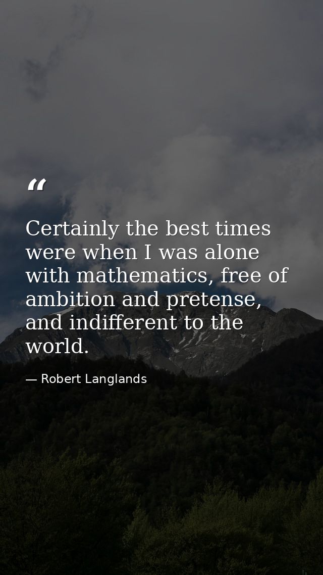 Certainly the best times were when I was alone with mathematics, free of ambition and pretense, and indifferent to the w — Robert Langlands
