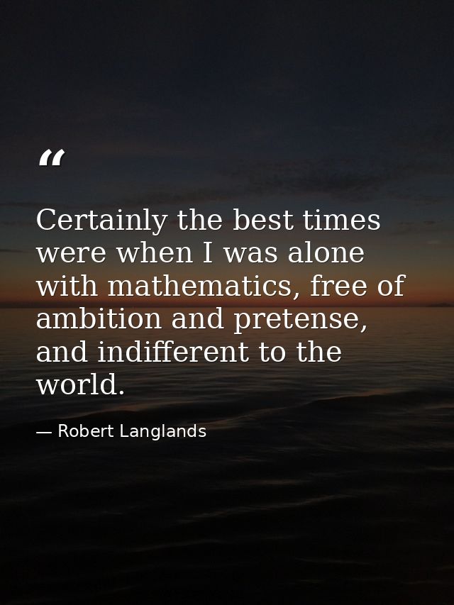 Certainly the best times were when I was alone with mathematics, free of ambition and pretense, and indifferent to the w — Robert Langlands