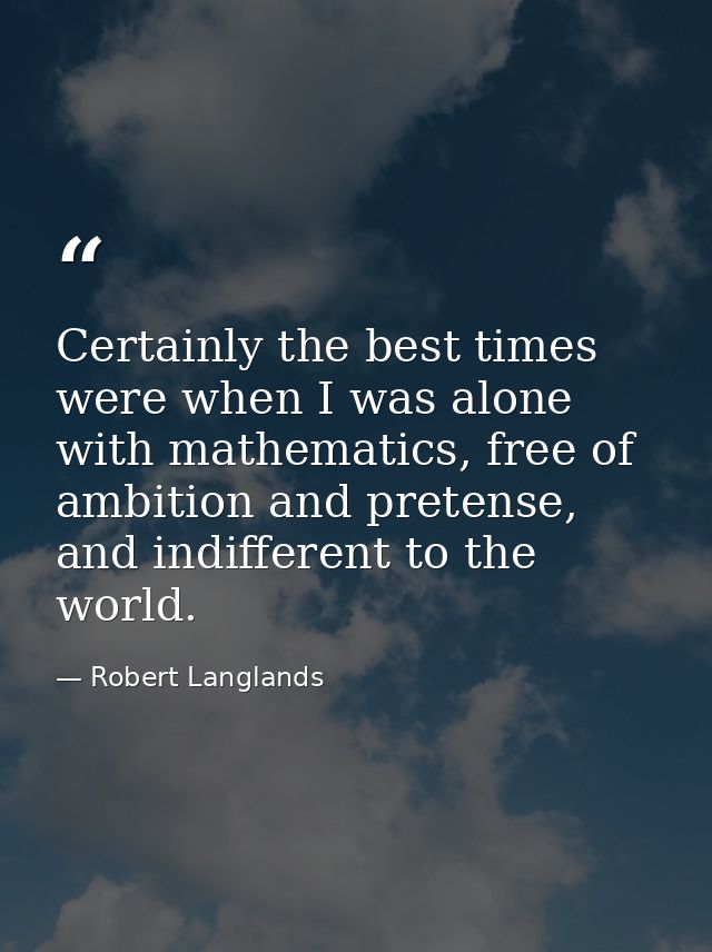 Certainly the best times were when I was alone with mathematics, free of ambition and pretense, and indifferent to the w — Robert Langlands